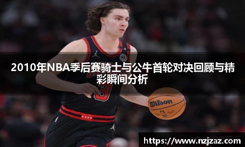 2010年NBA季后赛骑士与公牛首轮对决回顾与精彩瞬间分析