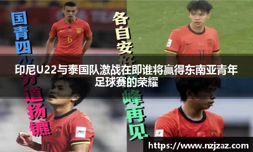 印尼U22与泰国队激战在即谁将赢得东南亚青年足球赛的荣耀
