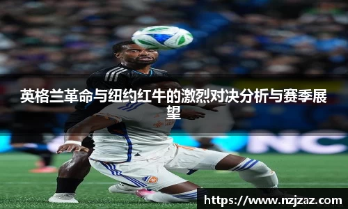 英格兰革命与纽约红牛的激烈对决分析与赛季展望